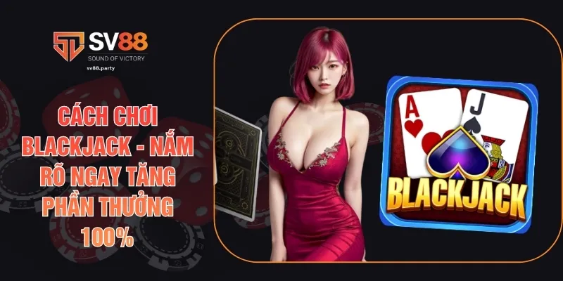 Cách Chơi Blackjack - Nắm Rõ Ngay Tăng Phần Thưởng 100%