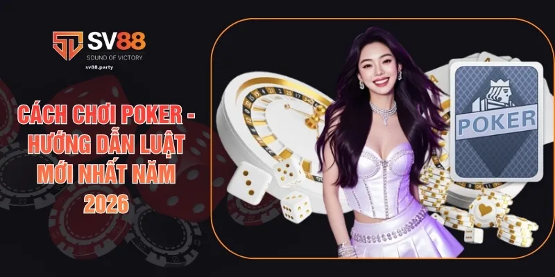 Cách Chơi Poker - Hướng Dẫn Luật Mới Nhất Năm 2026